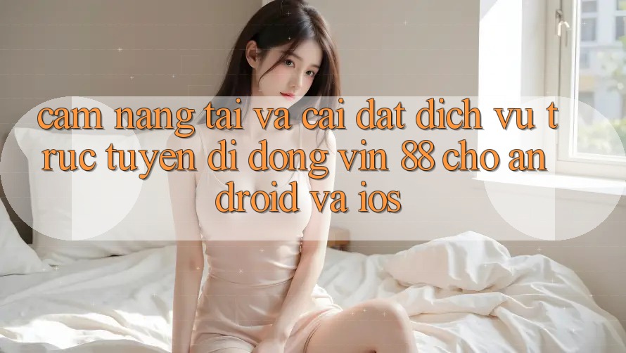 Cẩm nang Tải Và Cài Đặt Dịch vụ trực tuyến di động Vin 88 Cho Android Và iOS Cẩm nang Tải Và Cài Đặt Dịch vụ trực tuyến di động Vin 88 Cho Android Và iOS