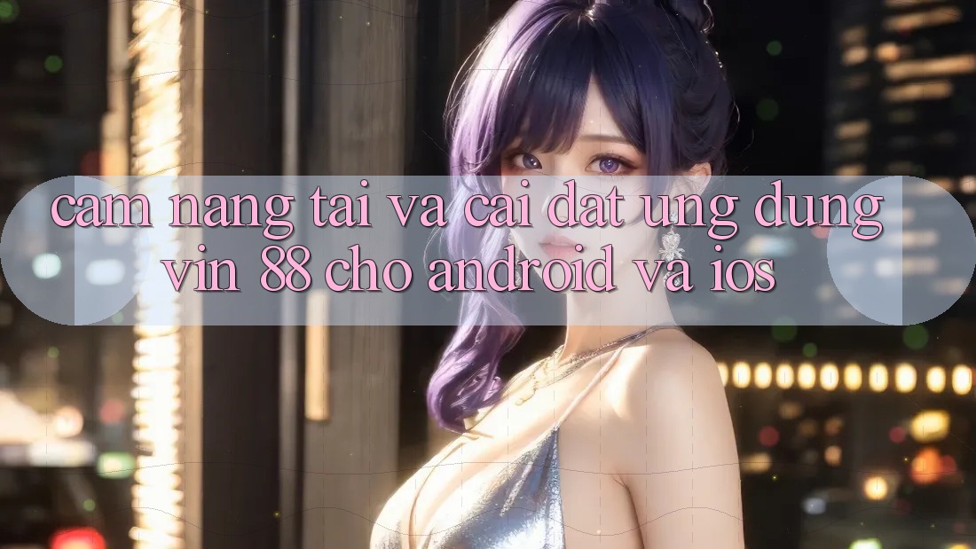 Cẩm nang Tải Và Cài Đặt Ứng dụng Vin 88 Cho Android Và iOS Cẩm nang Tải Và Cài Đặt Ứng dụng Vin 88 Cho Android Và iOS