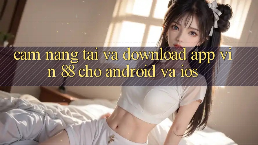 Cẩm nang Tải Và Download App Vin 88 Cho Android Và iOS Cẩm nang Tải Và Download App Vin 88 Cho Android Và iOS
