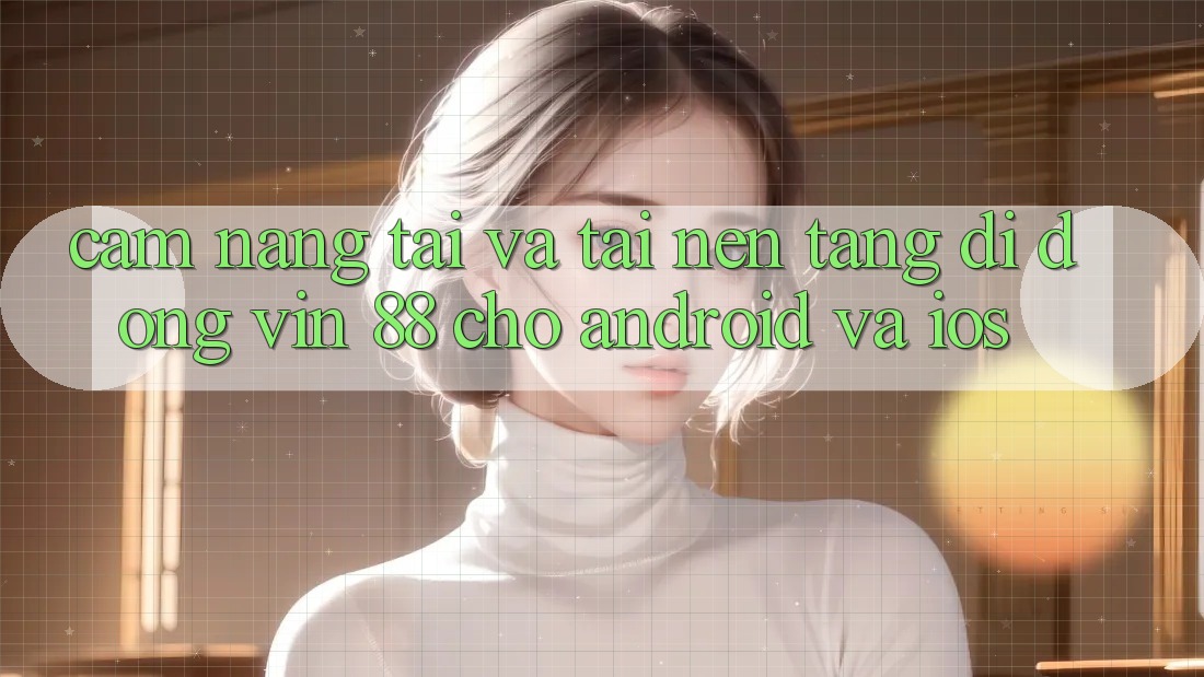 Cẩm nang Tải Và Tải Nền tảng di động Vin 88 Cho Android Và iOS Cẩm nang Tải Và Tải Nền tảng di động Vin 88 Cho Android Và iOS