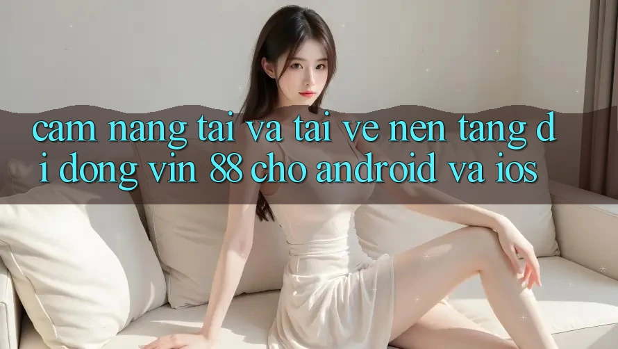 Cẩm nang Tải Và Tải về Nền tảng di động Vin 88 Cho Android Và iOS