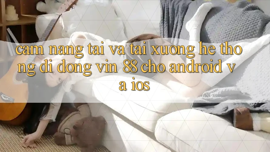 Cẩm nang Tải Và Tải xuống Hệ thống di động Vin 88 Cho Android Và iOS Cẩm nang Tải Và Tải xuống Hệ thống di động Vin 88 Cho Android Và iOS