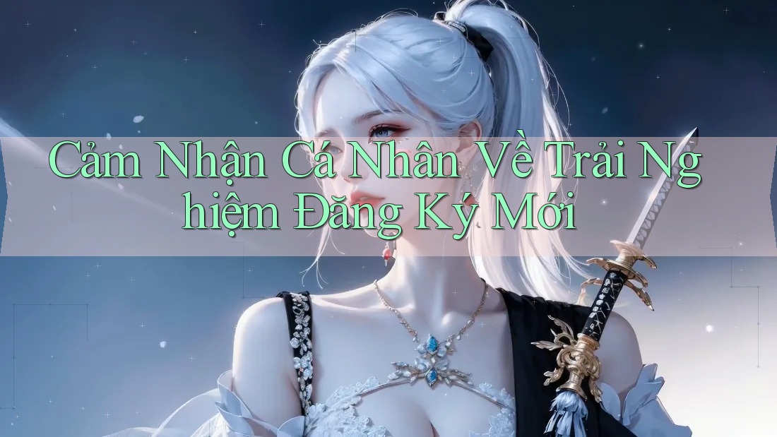 Cảm Nhận Cá Nhân Về Trải Nghiệm Đăng Ký Mới