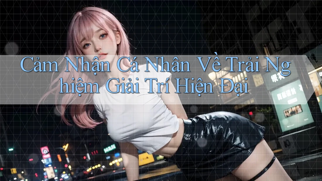 Cảm Nhận Cá Nhân Về Trải Nghiệm Giải Trí Hiện Đại Cảm Nhận Cá Nhân Về Trải Nghiệm Giải Trí Hiện Đại