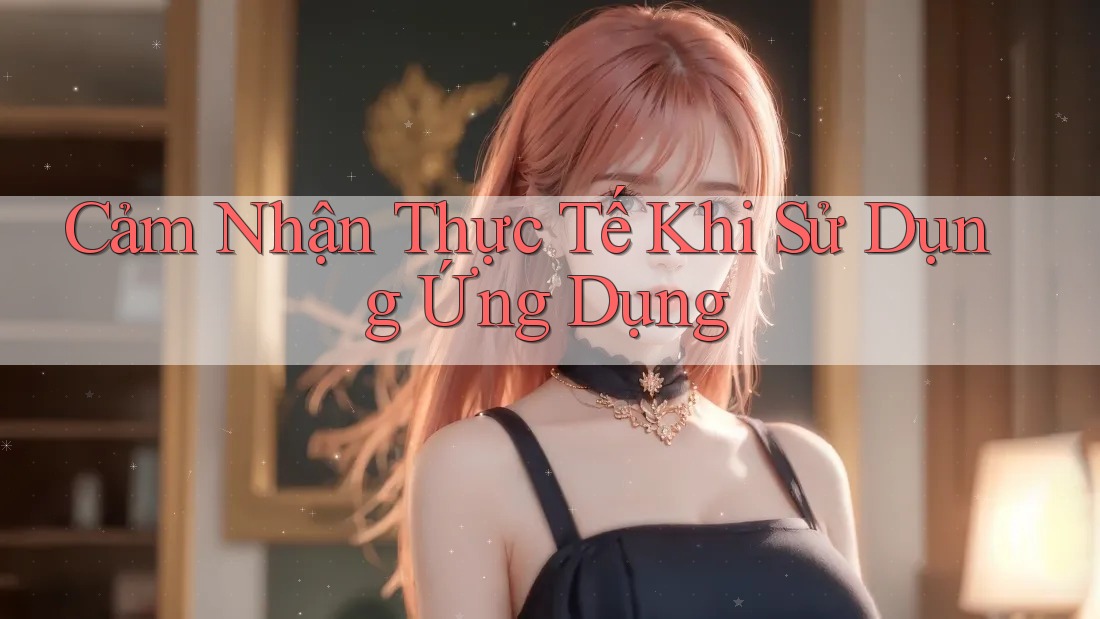 Cảm Nhận Thực Tế Khi Sử Dụng Ứng Dụng