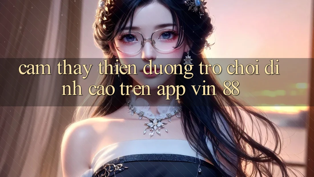 Cảm thấy Thiên Đường Trò Chơi Đỉnh Cao Trên App Vin 88 Cảm thấy Thiên Đường Trò Chơi Đỉnh Cao Trên App Vin 88