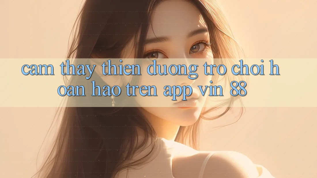 Cảm thấy Thiên Đường Trò Chơi Hoàn hảo Trên App Vin 88 Cảm thấy Thiên Đường Trò Chơi Hoàn hảo Trên App Vin 88