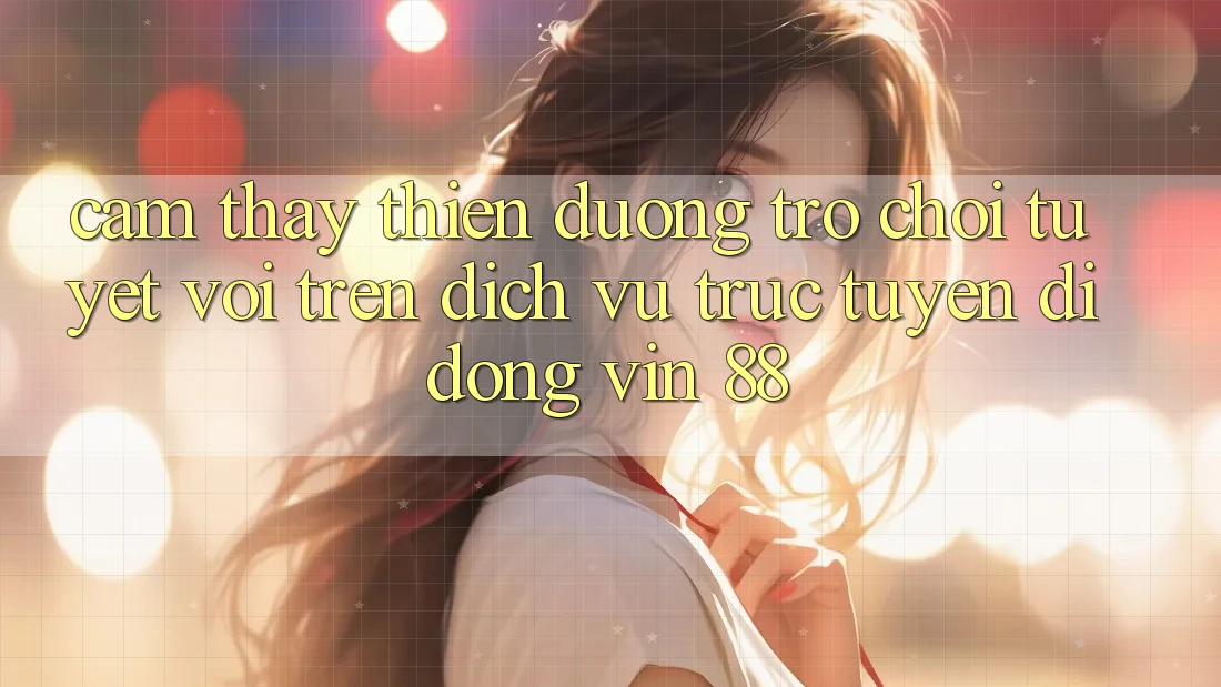 Cảm thấy Thiên Đường Trò Chơi Tuyệt vời Trên Dịch vụ trực tuyến di động Vin 88