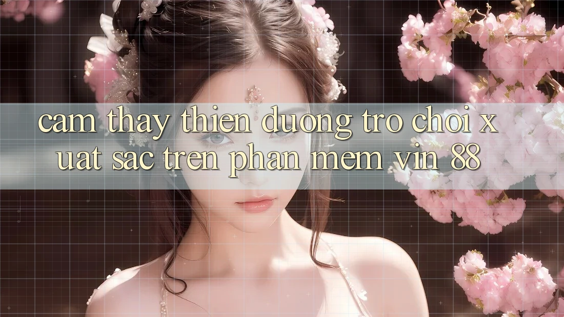 Cảm thấy Thiên Đường Trò Chơi Xuất sắc Trên Phần mềm Vin 88 Cảm thấy Thiên Đường Trò Chơi Xuất sắc Trên Phần mềm Vin 88