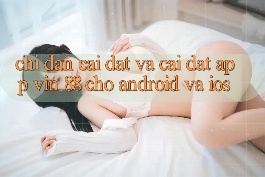 Chỉ dẫn Cài đặt Và Cài Đặt App Vin 88 Cho Android Và iOS Chỉ dẫn Cài đặt Và Cài Đặt App Vin 88 Cho Android Và iOS
