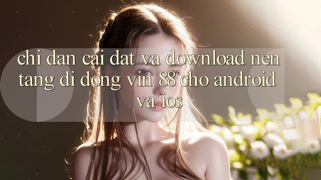 Chỉ dẫn Cài đặt Và Download Nền tảng di động Vin 88 Cho Android Và iOS Chỉ dẫn Cài đặt Và Download Nền tảng di động Vin 88 Cho Android Và iOS