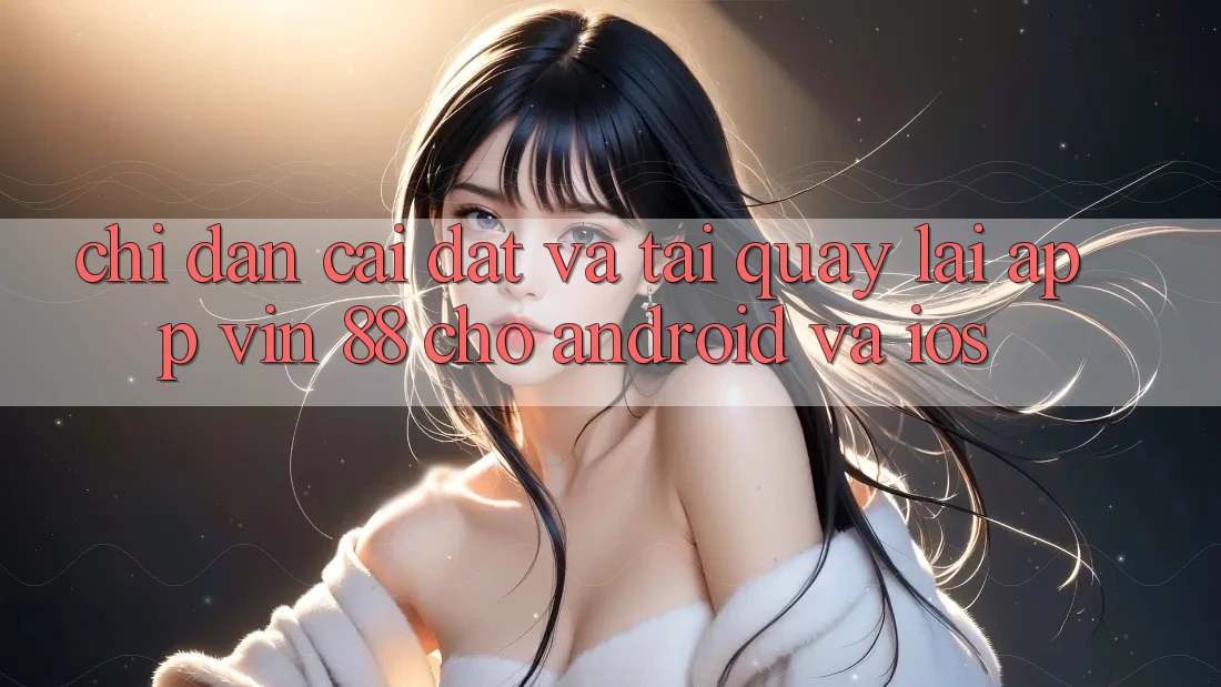 Chỉ dẫn Cài đặt Và Tải quay lại App Vin 88 Cho Android Và iOS Chỉ dẫn Cài đặt Và Tải quay lại App Vin 88 Cho Android Và iOS