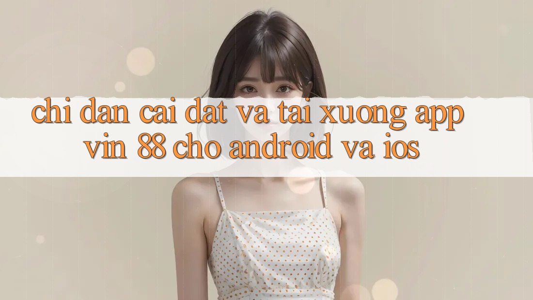Chỉ dẫn Cài đặt Và Tải xuống App Vin 88 Cho Android Và iOS Chỉ dẫn Cài đặt Và Tải xuống App Vin 88 Cho Android Và iOS