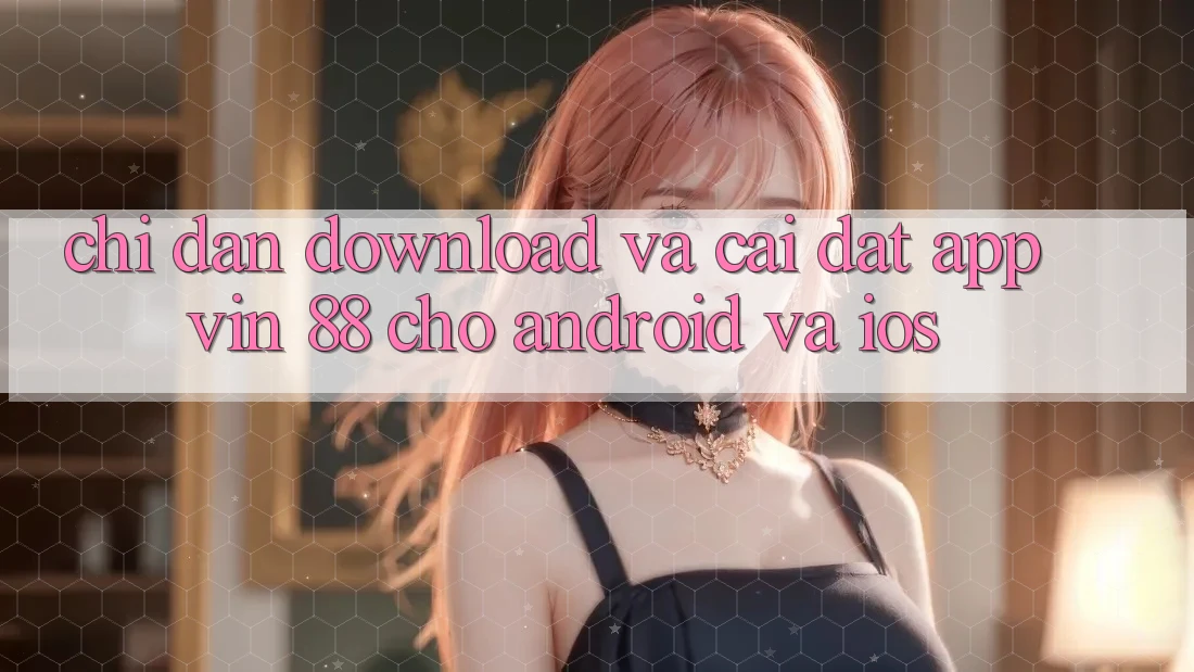 Chỉ dẫn Download Và Cài Đặt App Vin 88 Cho Android Và iOS
