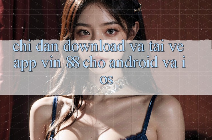 Chỉ dẫn Download Và Tải về App Vin 88 Cho Android Và iOS Chỉ dẫn Download Và Tải về App Vin 88 Cho Android Và iOS