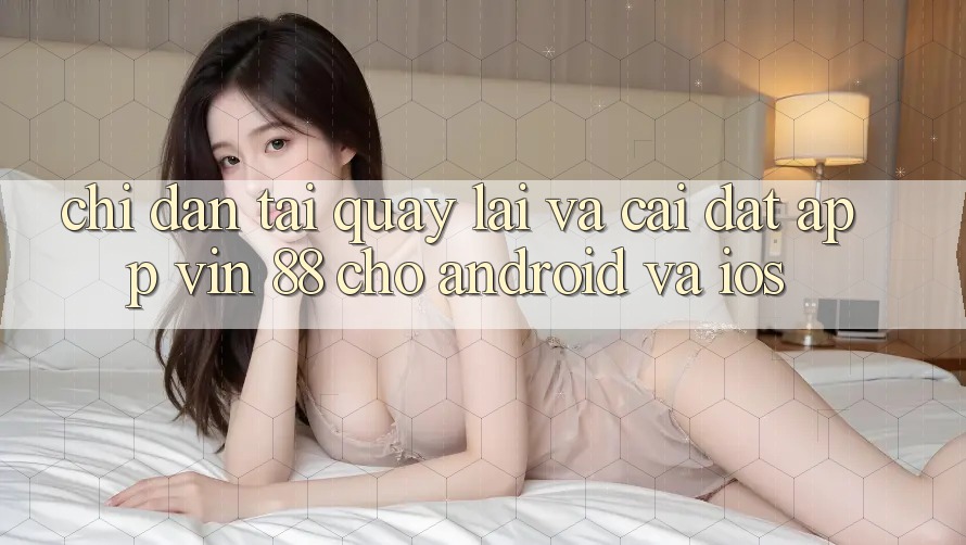 Chỉ dẫn Tải quay lại Và Cài Đặt App Vin 88 Cho Android Và iOS Chỉ dẫn Tải quay lại Và Cài Đặt App Vin 88 Cho Android Và iOS
