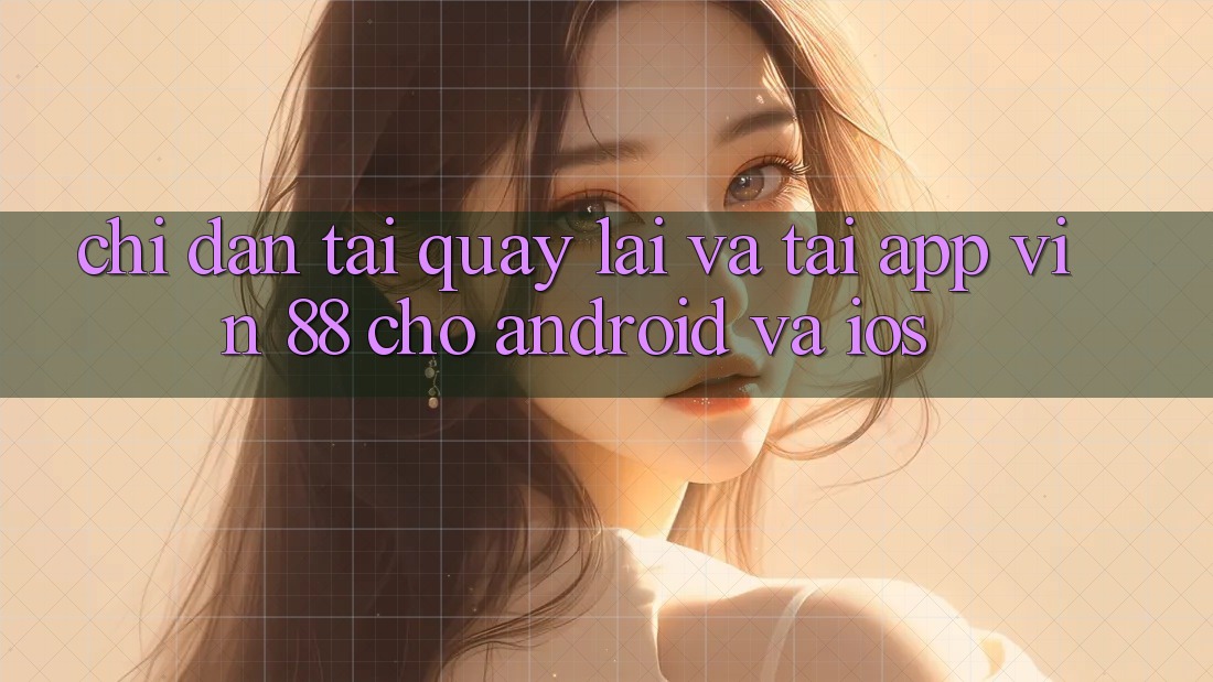Chỉ dẫn Tải quay lại Và Tải App Vin 88 Cho Android Và iOS