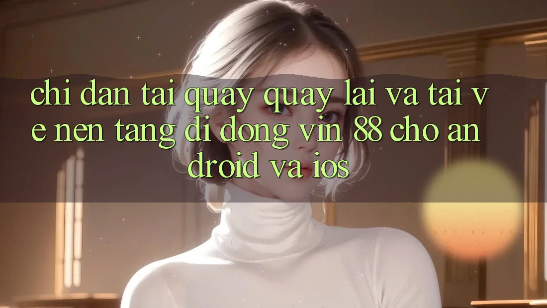 Chỉ dẫn Tải quay quay lại Và Tải về Nền tảng di động Vin 88 Cho Android Và iOS Chỉ dẫn Tải quay quay lại Và Tải về Nền tảng di động Vin 88 Cho Android Và iOS