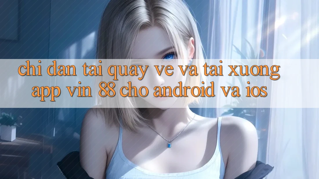 Chỉ dẫn Tải quay về Và Tải xuống App Vin 88 Cho Android Và iOS Chỉ dẫn Tải quay về Và Tải xuống App Vin 88 Cho Android Và iOS