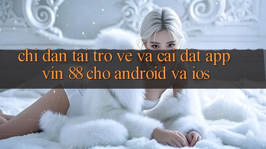 Chỉ dẫn Tải trở về Và Cài Đặt App Vin 88 Cho Android Và iOS Chỉ dẫn Tải trở về Và Cài Đặt App Vin 88 Cho Android Và iOS