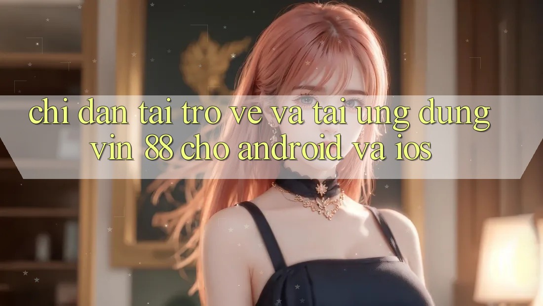 Chỉ dẫn Tải trở về Và Tải Ứng dụng Vin 88 Cho Android Và iOS Chỉ dẫn Tải trở về Và Tải Ứng dụng Vin 88 Cho Android Và iOS