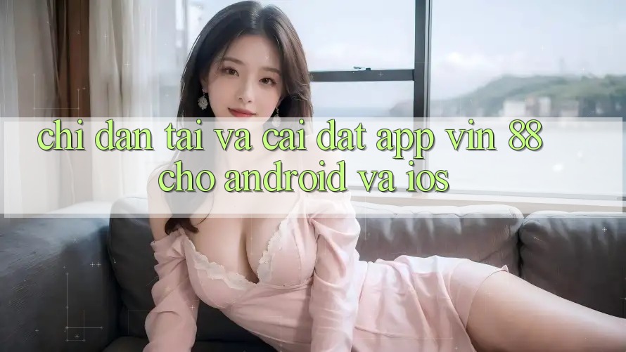 Chỉ dẫn Tải Và Cài Đặt App Vin 88 Cho Android Và iOS Chỉ dẫn Tải Và Cài Đặt App Vin 88 Cho Android Và iOS