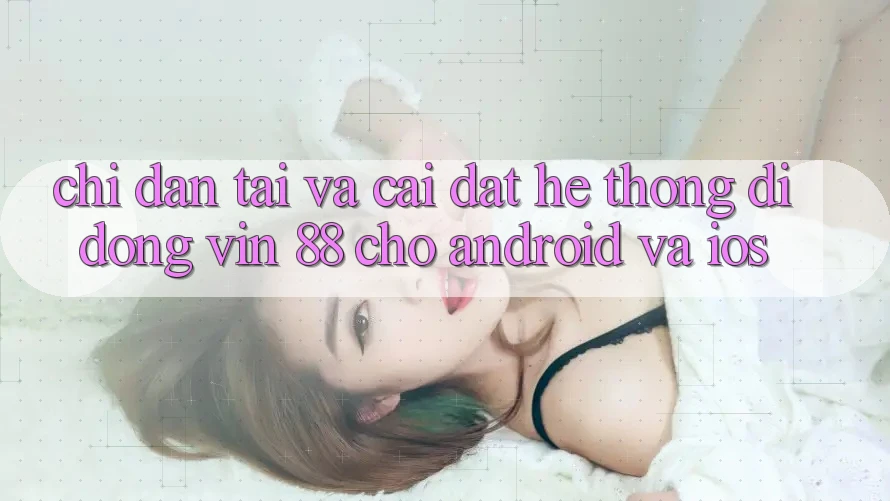 Chỉ dẫn Tải Và Cài Đặt Hệ thống di động Vin 88 Cho Android Và iOS Chỉ dẫn Tải Và Cài Đặt Hệ thống di động Vin 88 Cho Android Và iOS