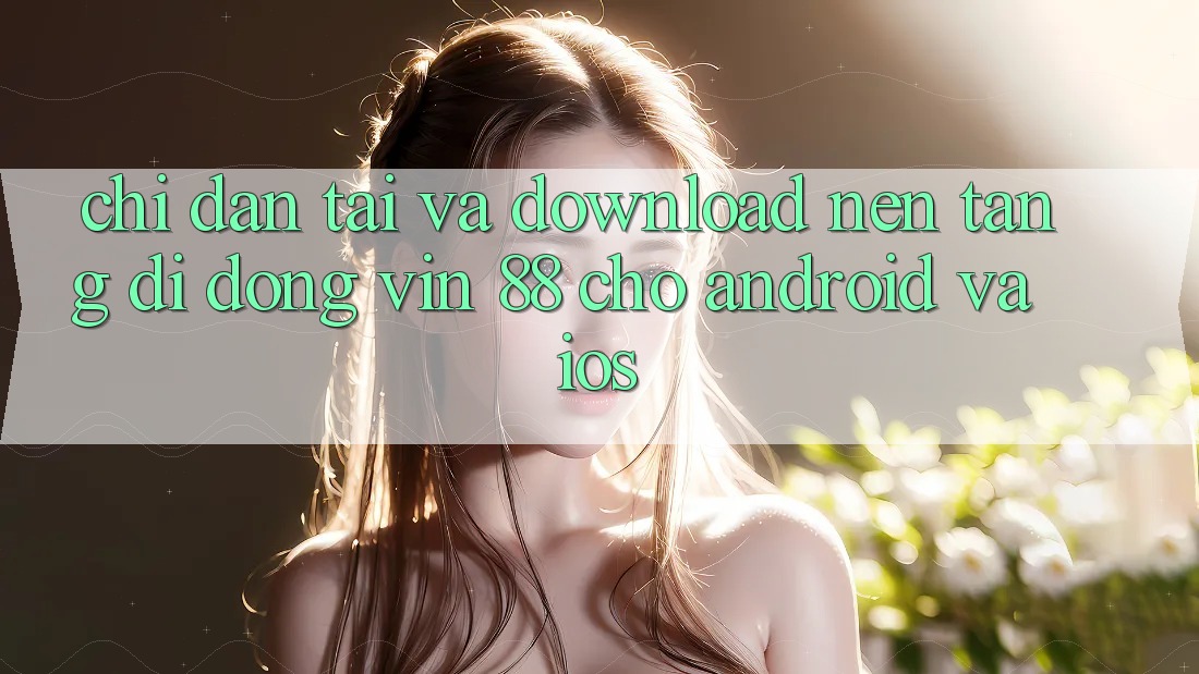 Chỉ dẫn Tải Và Download Nền tảng di động Vin 88 Cho Android Và iOS