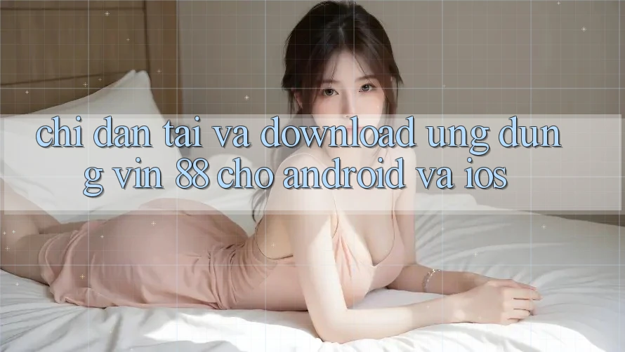 Chỉ dẫn Tải Và Download Ứng dụng Vin 88 Cho Android Và iOS