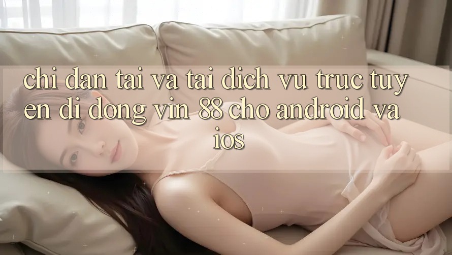 Chỉ dẫn Tải Và Tải Dịch vụ trực tuyến di động Vin 88 Cho Android Và iOS Chỉ dẫn Tải Và Tải Dịch vụ trực tuyến di động Vin 88 Cho Android Và iOS