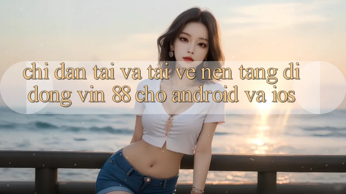 Chỉ dẫn Tải Và Tải về Nền tảng di động Vin 88 Cho Android Và iOS