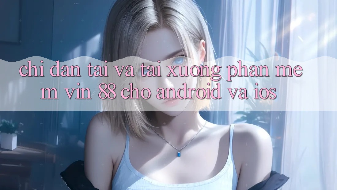 Chỉ dẫn Tải Và Tải xuống Phần mềm Vin 88 Cho Android Và iOS Chỉ dẫn Tải Và Tải xuống Phần mềm Vin 88 Cho Android Và iOS