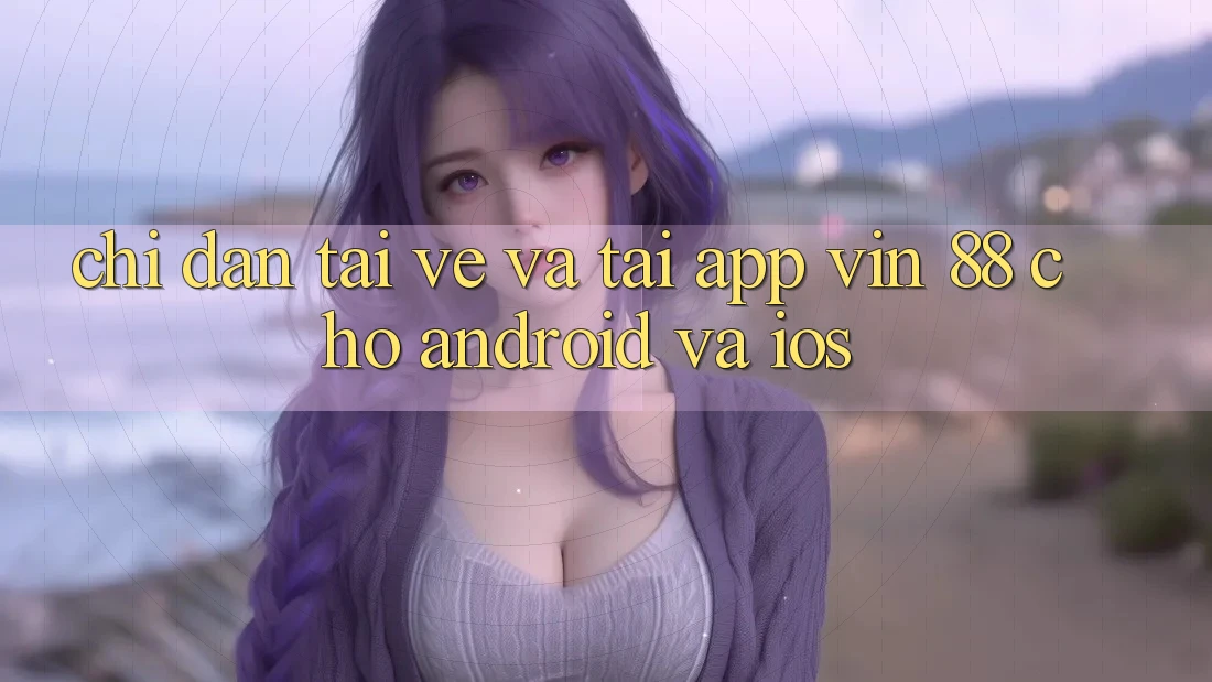 Chỉ dẫn Tải về Và Tải App Vin 88 Cho Android Và iOS Chỉ dẫn Tải về Và Tải App Vin 88 Cho Android Và iOS