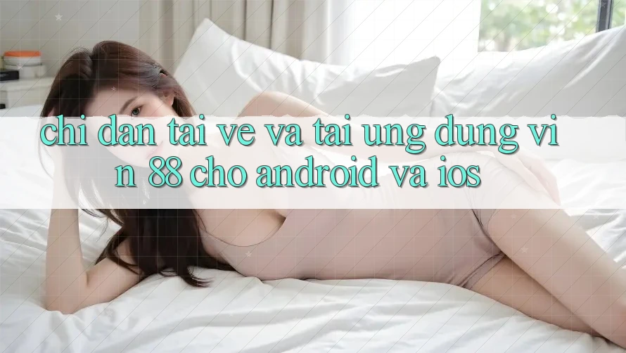 Chỉ dẫn Tải về Và Tải Ứng dụng Vin 88 Cho Android Và iOS Chỉ dẫn Tải về Và Tải Ứng dụng Vin 88 Cho Android Và iOS