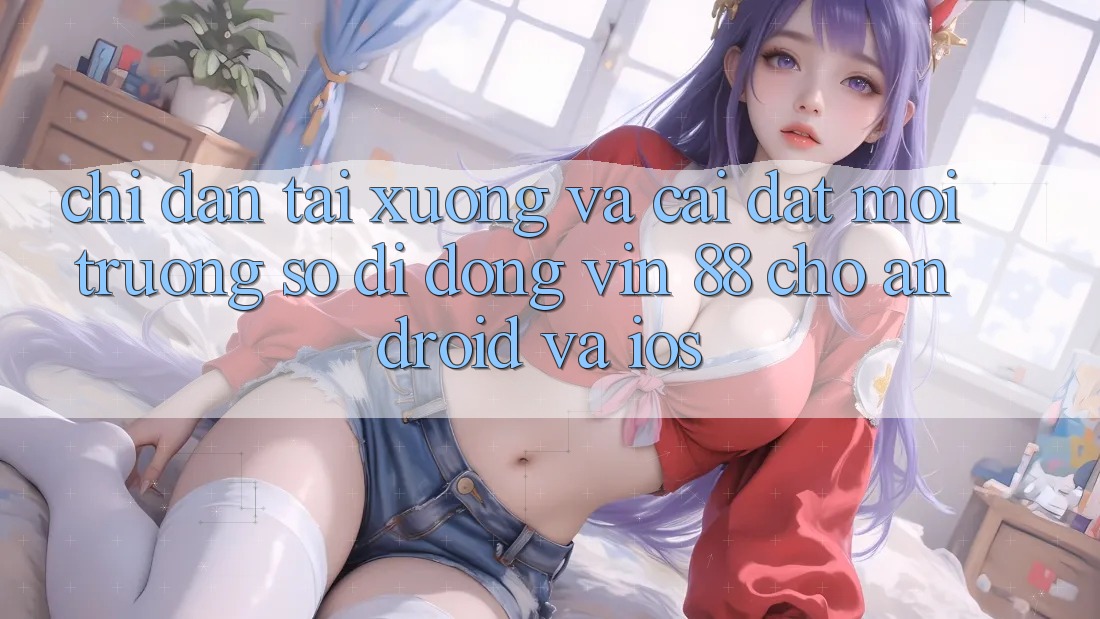 Chỉ dẫn Tải xuống Và Cài Đặt Môi trường số di động Vin 88 Cho Android Và iOS
