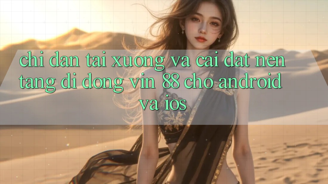 Chỉ dẫn Tải xuống Và Cài Đặt Nền tảng di động Vin 88 Cho Android Và iOS