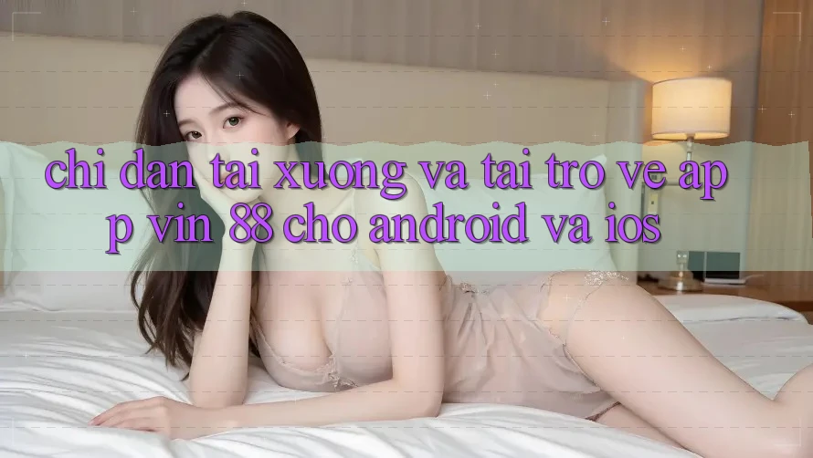 Chỉ dẫn Tải xuống Và Tải trở về App Vin 88 Cho Android Và iOS