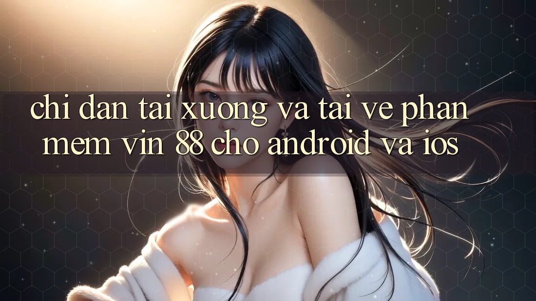 Chỉ dẫn Tải xuống Và Tải về Phần mềm Vin 88 Cho Android Và iOS Chỉ dẫn Tải xuống Và Tải về Phần mềm Vin 88 Cho Android Và iOS