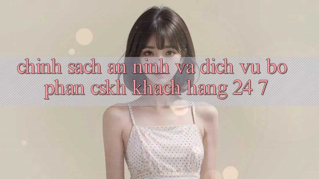 Chính Sách An ninh Và Dịch Vụ Bộ phận CSKH Khách hàng 24/7