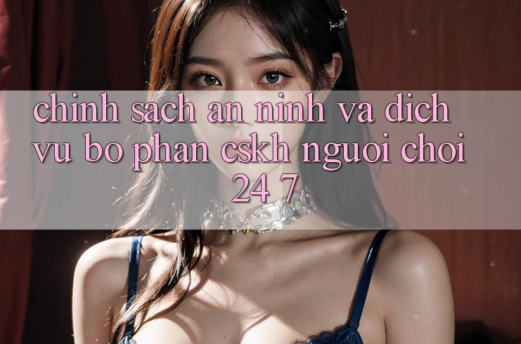 Chính Sách An ninh Và Dịch Vụ Bộ phận CSKH Người chơi 24/7 Chính Sách An ninh Và Dịch Vụ Bộ phận CSKH Người chơi 24/7