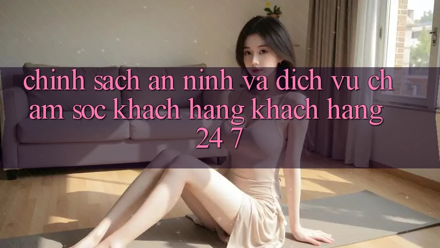 Chính Sách An ninh Và Dịch Vụ Chăm sóc khách hàng Khách Hàng 24/7 Chính Sách An ninh Và Dịch Vụ Chăm sóc khách hàng Khách Hàng 24/7