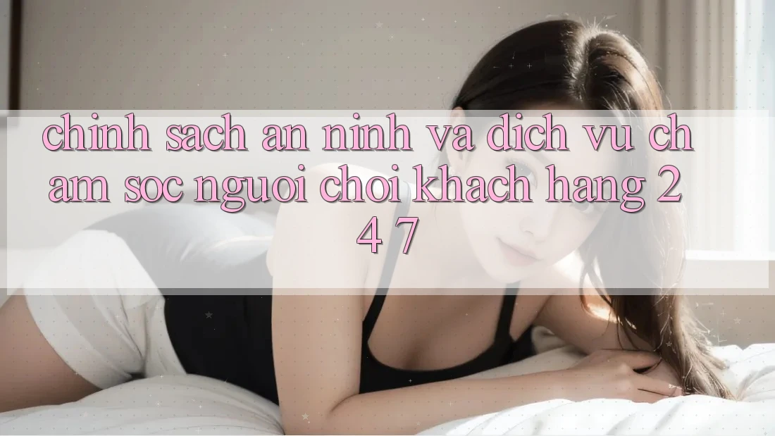 Chính Sách An ninh Và Dịch Vụ Chăm sóc người chơi Khách Hàng 24/7 Chính Sách An ninh Và Dịch Vụ Chăm sóc người chơi Khách Hàng 24/7