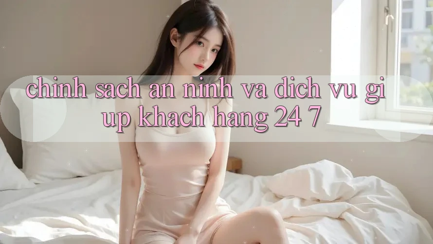 Chính Sách An ninh Và Dịch Vụ Giúp Khách Hàng 24/7 Chính Sách An ninh Và Dịch Vụ Giúp Khách Hàng 24/7