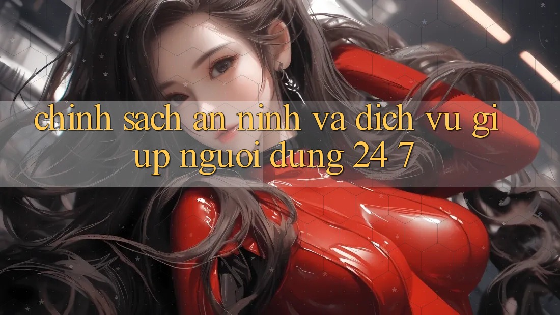 Chính Sách An ninh Và Dịch Vụ Giúp Người dùng 24/7 Chính Sách An ninh Và Dịch Vụ Giúp Người dùng 24/7