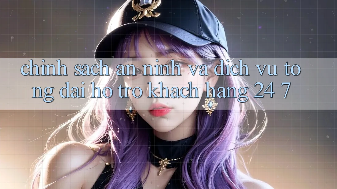 Chính Sách An ninh Và Dịch Vụ Tổng đài hỗ trợ Khách Hàng 24/7 Chính Sách An ninh Và Dịch Vụ Tổng đài hỗ trợ Khách Hàng 24/7
