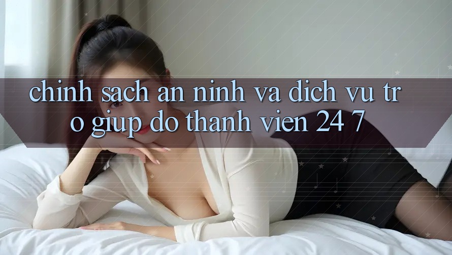 Chính Sách An ninh Và Dịch Vụ Trợ giúp đỡ Thành viên 24/7 Chính Sách An ninh Và Dịch Vụ Trợ giúp đỡ Thành viên 24/7