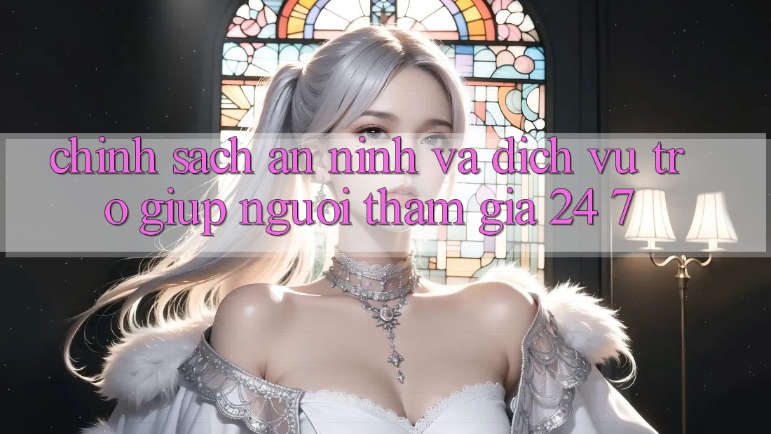 Chính Sách An ninh Và Dịch Vụ Trợ giúp Người tham gia 24/7
