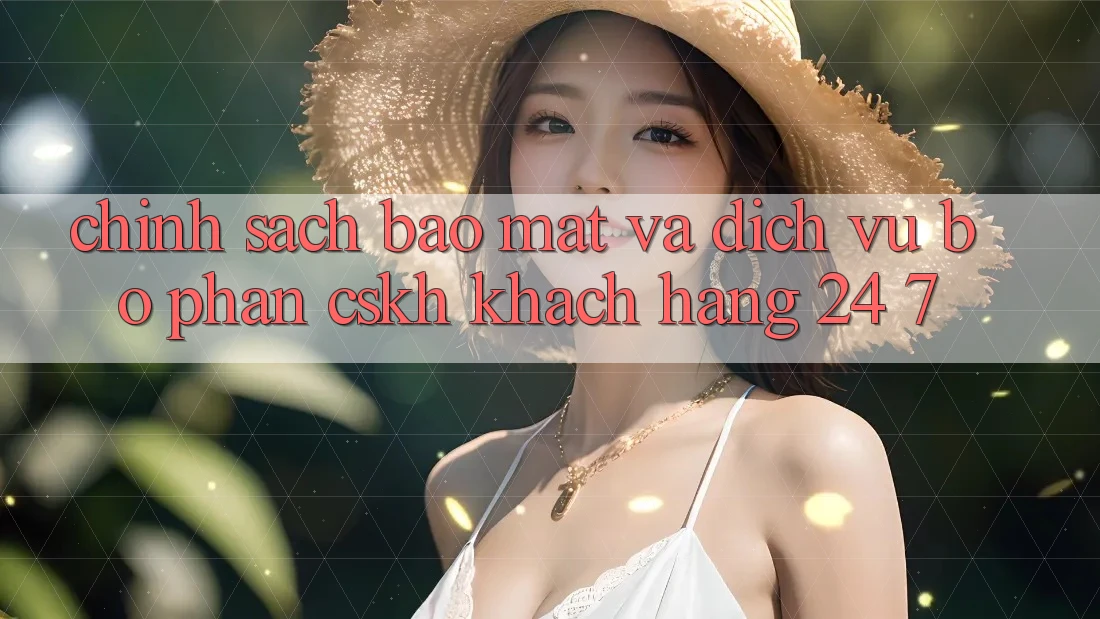 Chính Sách Bảo Mật Và Dịch Vụ Bộ phận CSKH Khách Hàng 24/7