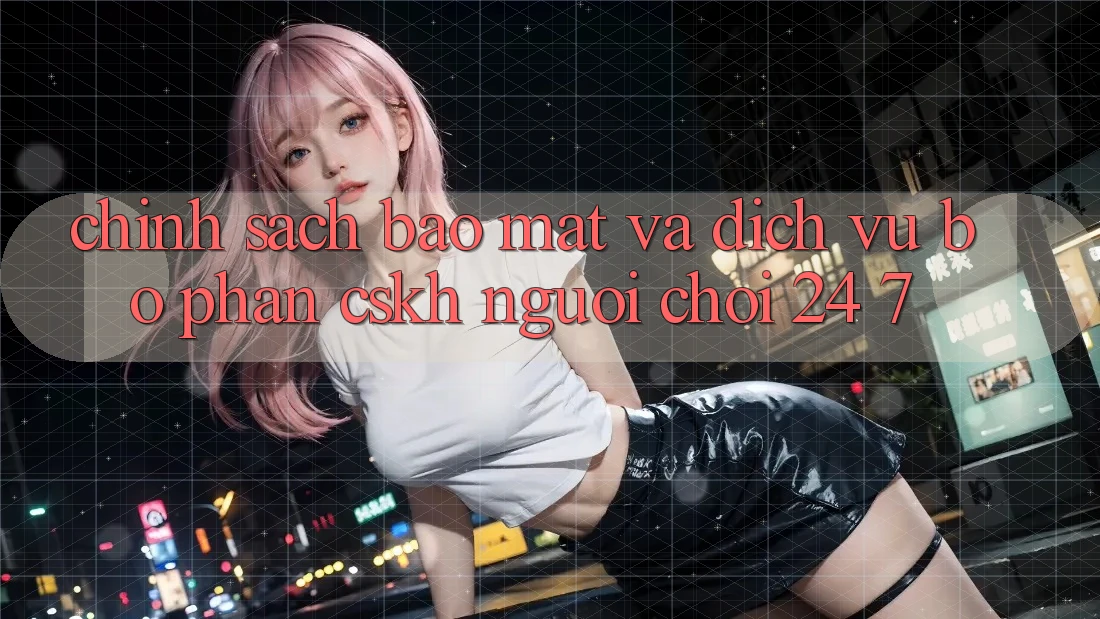 Chính sách Bảo Mật Và Dịch Vụ Bộ phận CSKH Người chơi 24/7 Chính sách Bảo Mật Và Dịch Vụ Bộ phận CSKH Người chơi 24/7
