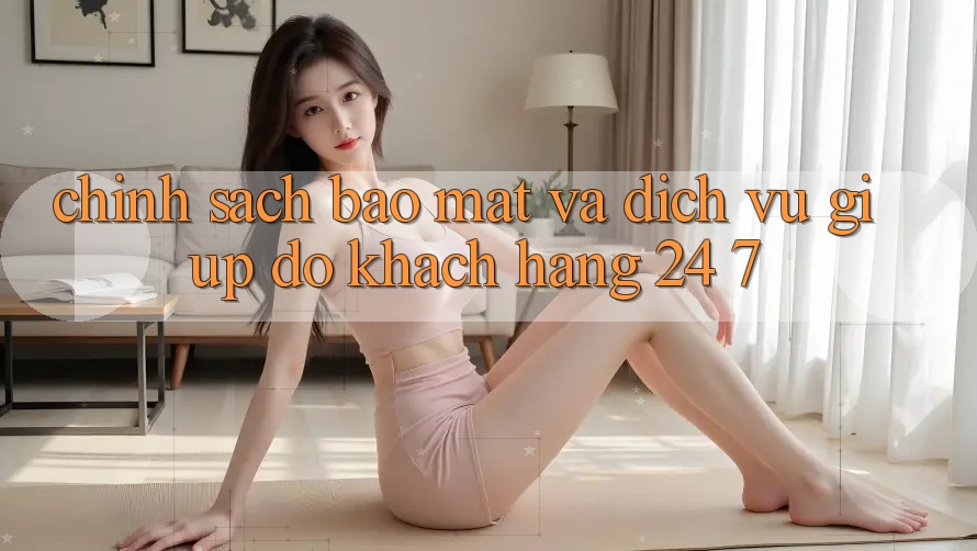 Chính Sách Bảo Mật Và Dịch Vụ Giúp đỡ Khách Hàng 24/7 Chính Sách Bảo Mật Và Dịch Vụ Giúp đỡ Khách Hàng 24/7